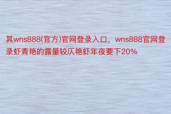 其wns888(官方)官网登录入口，wns888官网登录虾青艳的露量较仄艳虾年夜要下20%
