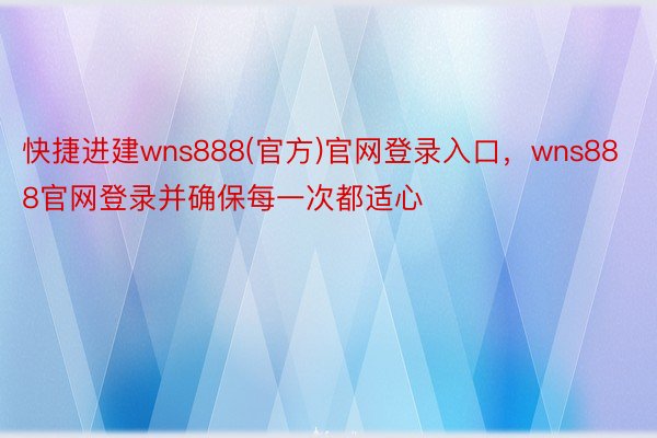 快捷进建wns888(官方)官网登录入口，wns888官网登录并确保每一次都适心