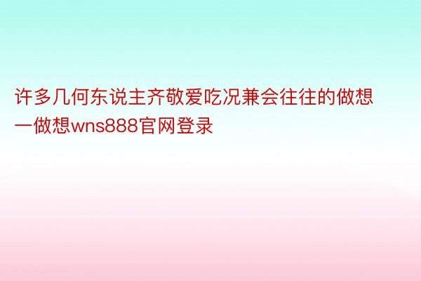 许多几何东说主齐敬爱吃况兼会往往的做想一做想wns888官网登录