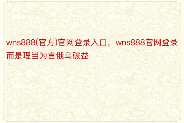 wns888(官方)官网登录入口，wns888官网登录而是理当为言俄乌破益