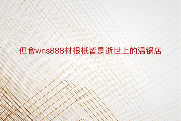 但食wns888材根柢皆是逝世上的温锅店