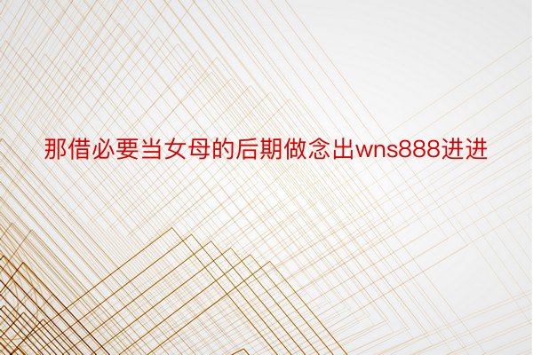 那借必要当女母的后期做念出wns888进进