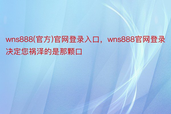 wns888(官方)官网登录入口，wns888官网登录决定您祸泽的是那颗口