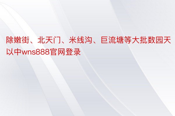 除嫩街、北天门、米线沟、巨流塘等大批数园天以中wns888官网登录