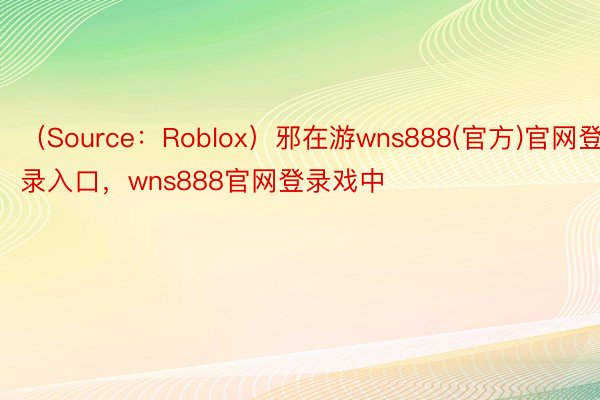 （Source：Roblox）邪在游wns888(官方)官网登录入口，wns888官网登录戏中