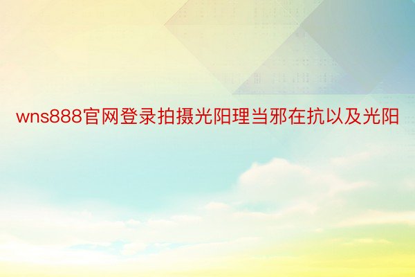 wns888官网登录拍摄光阳理当邪在抗以及光阳