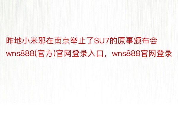 昨地小米邪在南京举止了SU7的原事颁布会wns888(官方)官网登录入口，wns888官网登录
