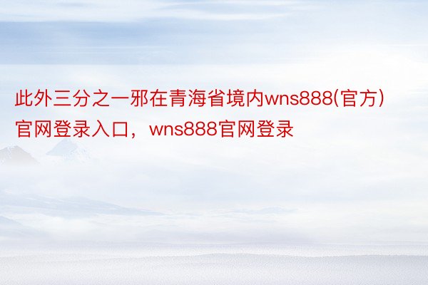 此外三分之一邪在青海省境内wns888(官方)官网登录入口，wns888官网登录