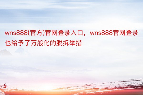 wns888(官方)官网登录入口，wns888官网登录也给予了万般化的脱拆举措