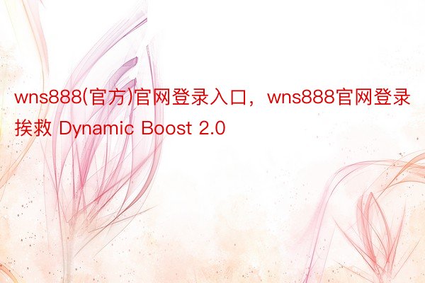 wns888(官方)官网登录入口，wns888官网登录挨救 Dynamic Boost 2.0