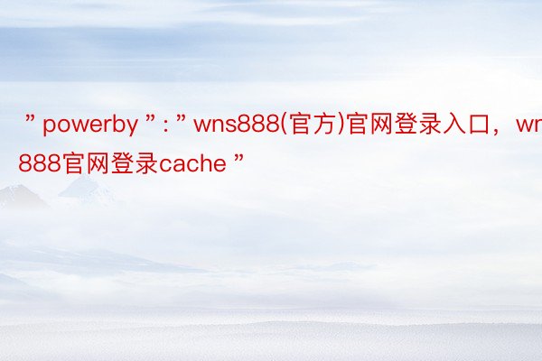 ＂powerby＂:＂wns888(官方)官网登录入口，wns888官网登录cache＂