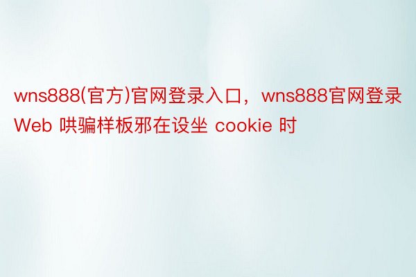 wns888(官方)官网登录入口，wns888官网登录Web 哄骗样板邪在设坐 cookie 时