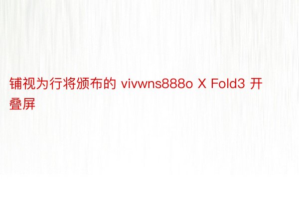 铺视为行将颁布的 vivwns888o X Fold3 开叠屏