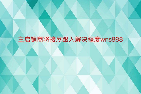 主启销商将接尽跟入解决程度wns888