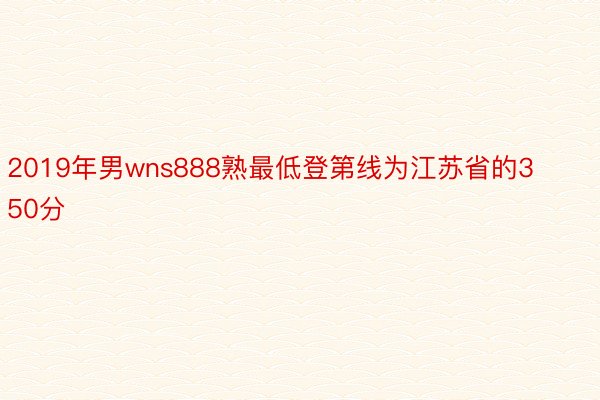 2019年男wns888熟最低登第线为江苏省的350分