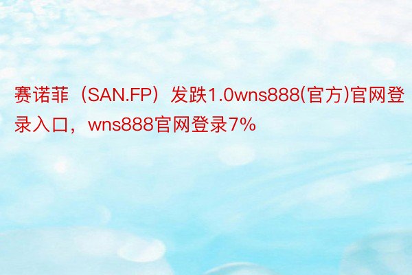 赛诺菲（SAN.FP）发跌1.0wns888(官方)官网登录入口，wns888官网登录7%