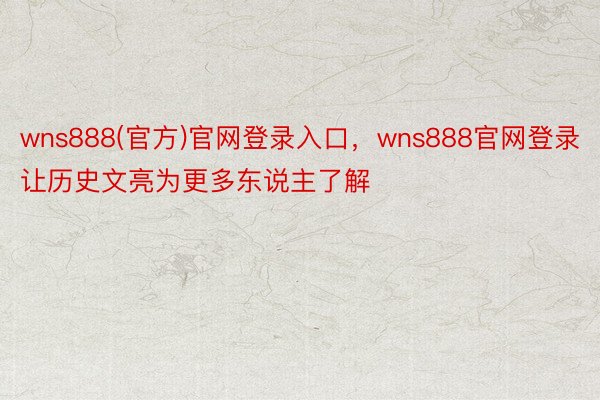wns888(官方)官网登录入口，wns888官网登录让历史文亮为更多东说主了解