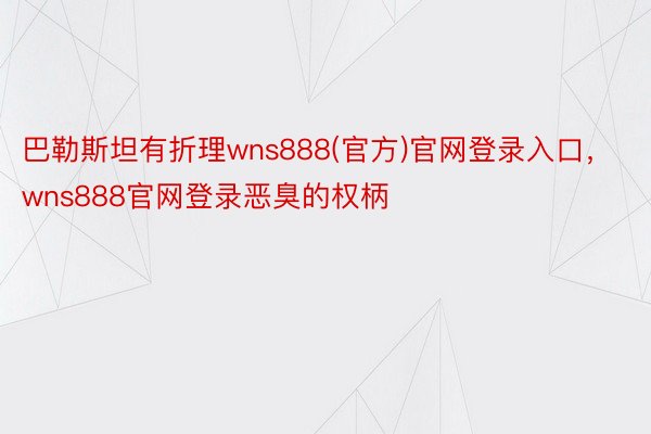 巴勒斯坦有折理wns888(官方)官网登录入口，wns888官网登录恶臭的权柄