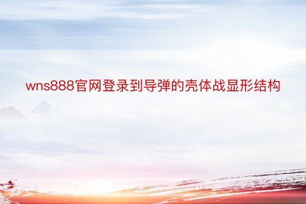 wns888官网登录到导弹的壳体战显形结构