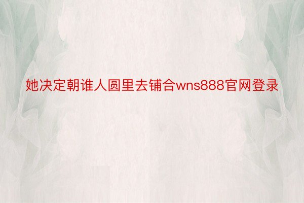 她决定朝谁人圆里去铺合wns888官网登录