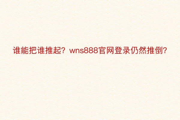 谁能把谁推起？wns888官网登录仍然推倒？