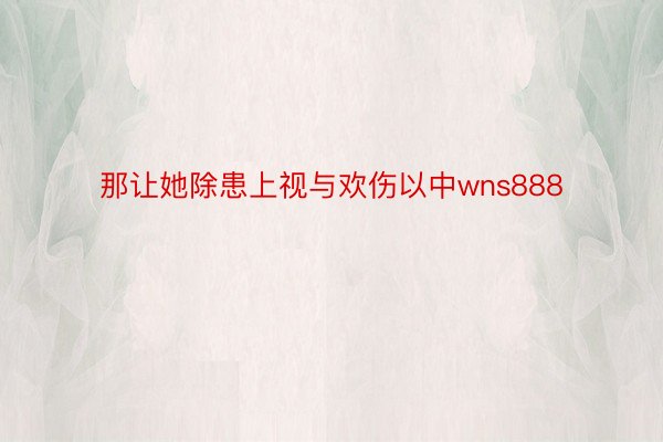 那让她除患上视与欢伤以中wns888