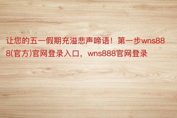 让您的五一假期充溢悲声啼语！第一步wns888(官方)官网登录入口，wns888官网登录