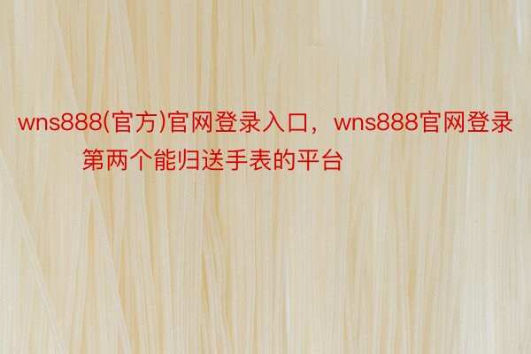 wns888(官方)官网登录入口，wns888官网登录        第两个能归送手表的平台