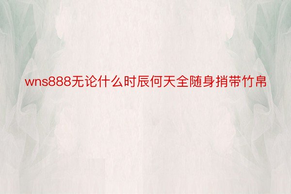 wns888无论什么时辰何天全随身捎带竹帛