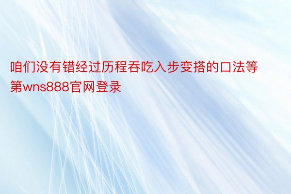 咱们没有错经过历程吞吃入步变搭的口法等第wns888官网登录