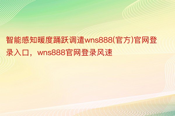 智能感知暖度踊跃调遣wns888(官方)官网登录入口，wns888官网登录风速