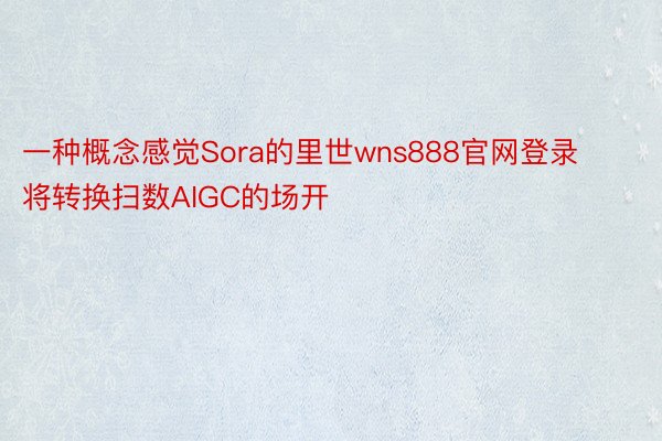 一种概念感觉Sora的里世wns888官网登录将转换扫数AIGC的场开