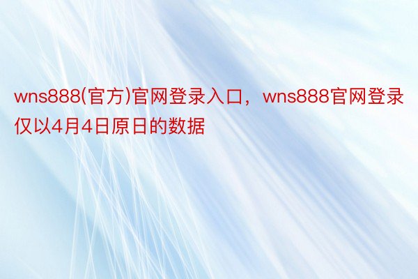 wns888(官方)官网登录入口，wns888官网登录仅以4月4日原日的数据