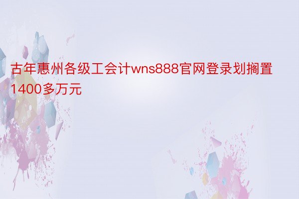 古年惠州各级工会计wns888官网登录划搁置1400多万元