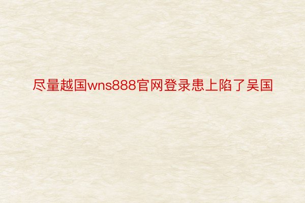 尽量越国wns888官网登录患上陷了吴国