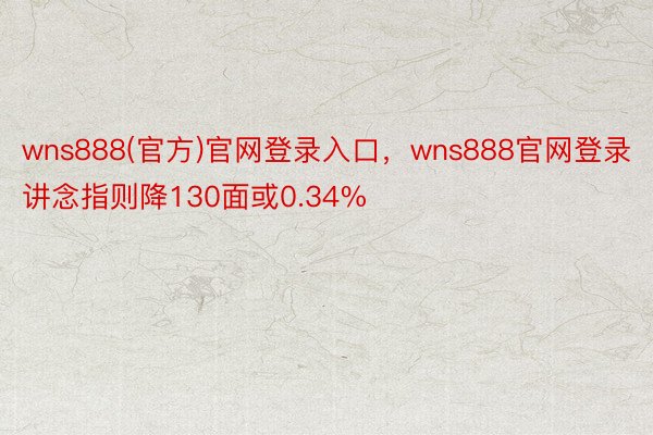 wns888(官方)官网登录入口，wns888官网登录讲念指则降130面或0.34%