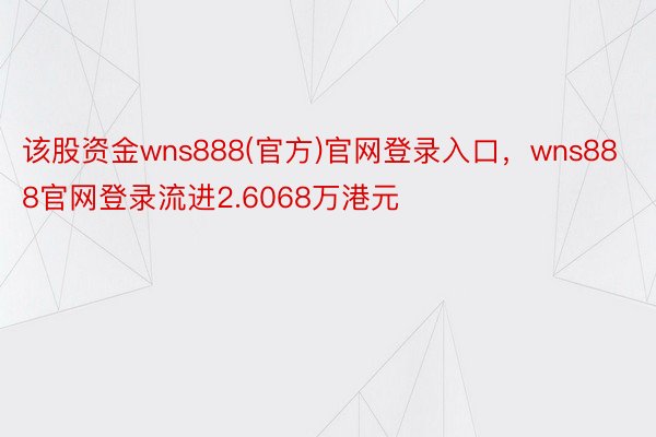 该股资金wns888(官方)官网登录入口，wns888官网登录流进2.6068万港元
