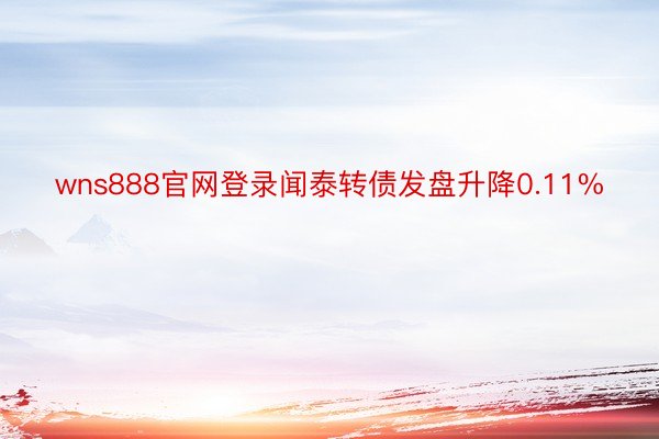 wns888官网登录闻泰转债发盘升降0.11%