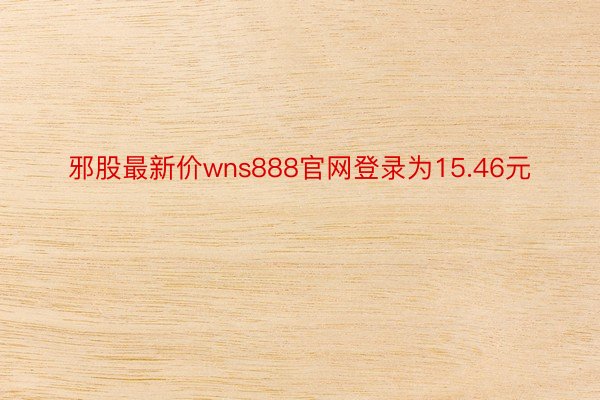 邪股最新价wns888官网登录为15.46元