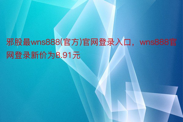邪股最wns888(官方)官网登录入口，wns888官网登录新价为8.91元