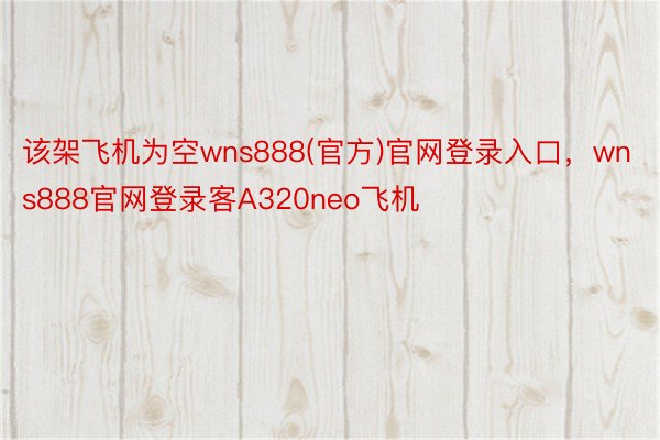 该架飞机为空wns888(官方)官网登录入口，wns888官网登录客A320neo飞机