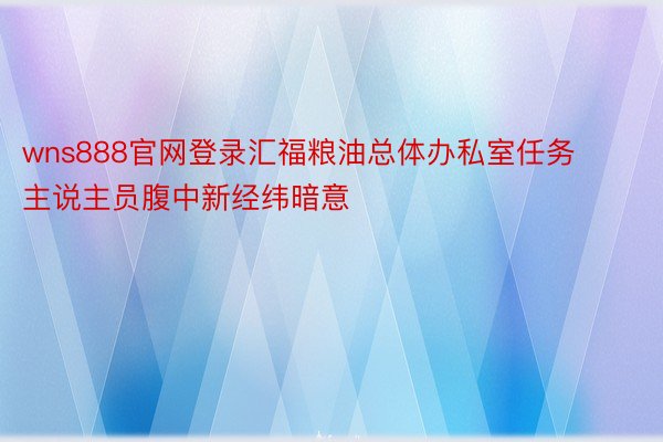 wns888官网登录汇福粮油总体办私室任务主说主员腹中新经纬暗意