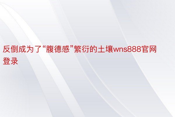 反倒成为了“腹德感”繁衍的土壤wns888官网登录