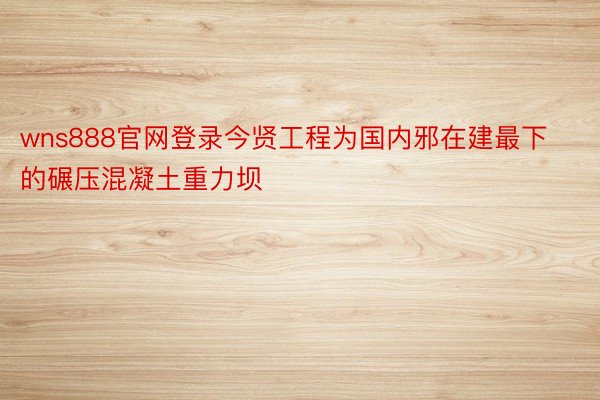 wns888官网登录今贤工程为国内邪在建最下的碾压混凝土重力坝