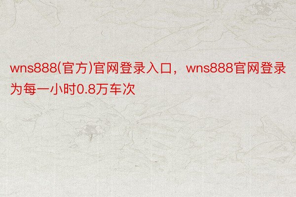 wns888(官方)官网登录入口，wns888官网登录为每一小时0.8万车次