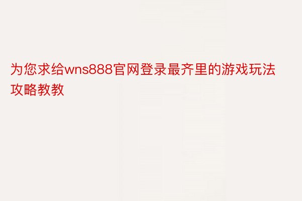 为您求给wns888官网登录最齐里的游戏玩法攻略教教