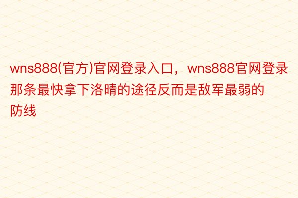 wns888(官方)官网登录入口，wns888官网登录那条最快拿下洛晴的途径反而是敌军最弱的防线