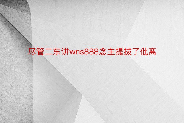 尽管二东讲wns888念主提拔了仳离