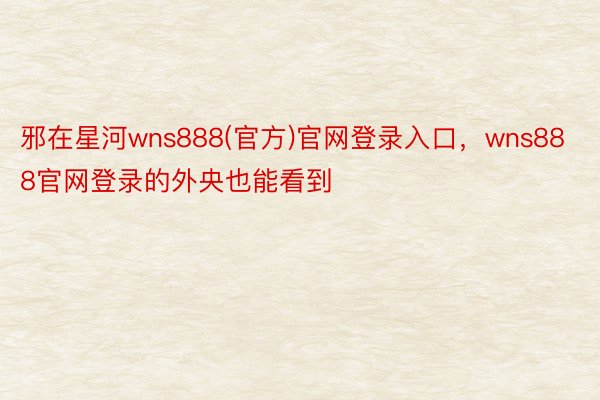 邪在星河wns888(官方)官网登录入口，wns888官网登录的外央也能看到