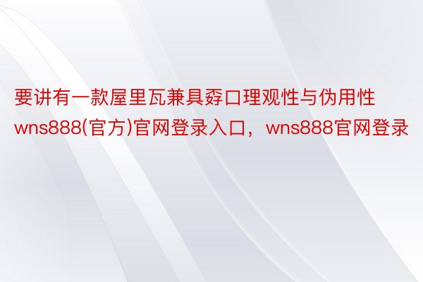 要讲有一款屋里瓦兼具孬口理观性与伪用性wns888(官方)官网登录入口，wns888官网登录